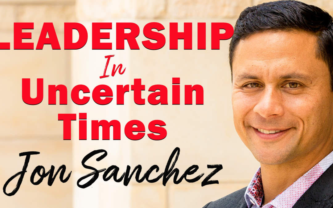 Leadership In Uncertain Times | Guest: Jon Sanchez